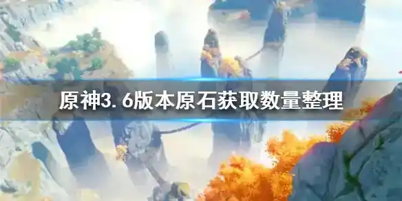 《原神》3.6版本原石获取数量整理 《原神》3.6版本原石获取数量整理